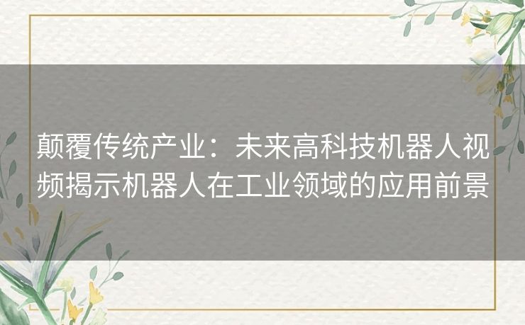 颠覆传统产业：未来高科技机器人视频揭示机器人在工业领域的应用前景