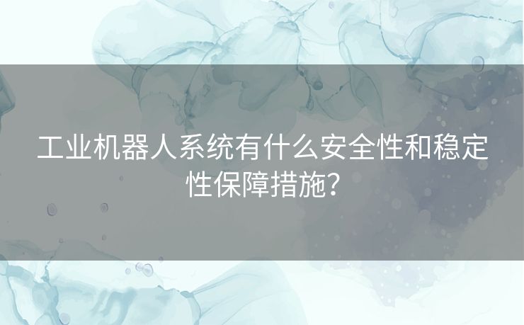 工业机器人系统有什么安全性和稳定性保障措施？