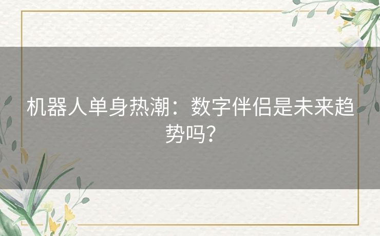 机器人单身热潮：数字伴侣是未来趋势吗？