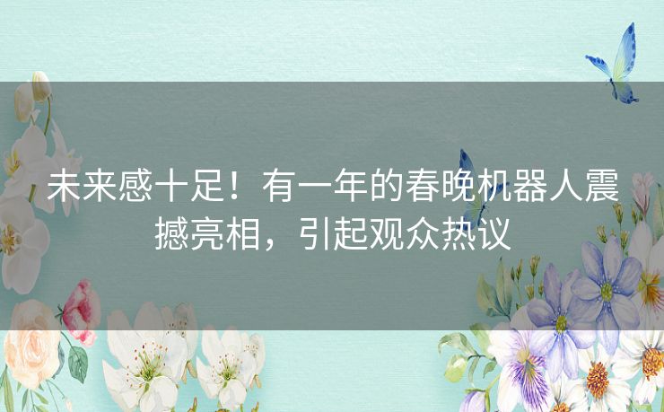 未来感十足！有一年的春晚机器人震撼亮相，引起观众热议