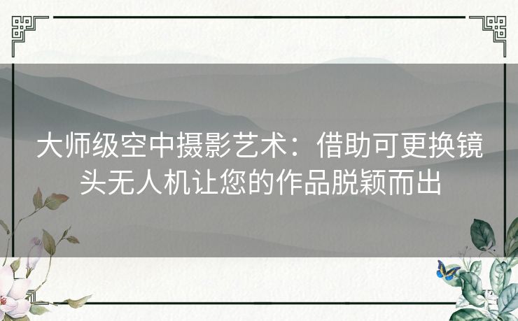 大师级空中摄影艺术：借助可更换镜头无人机让您的作品脱颖而出