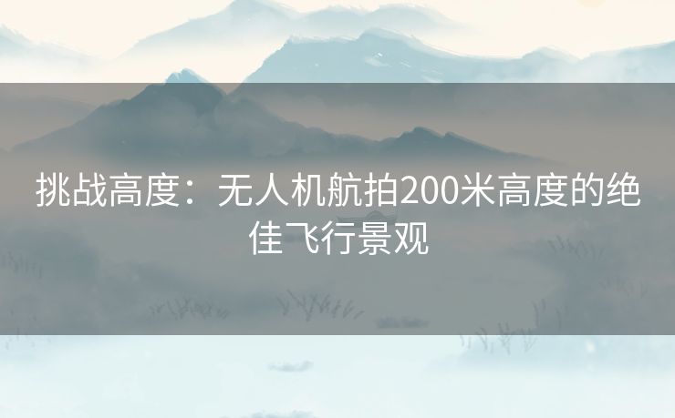 挑战高度：无人机航拍200米高度的绝佳飞行景观