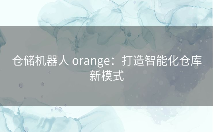 仓储机器人 orange：打造智能化仓库新模式