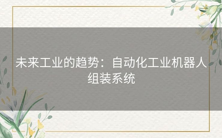 未来工业的趋势：自动化工业机器人组装系统