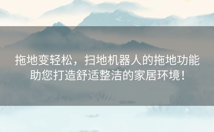 拖地变轻松，扫地机器人的拖地功能助您打造舒适整洁的家居环境！