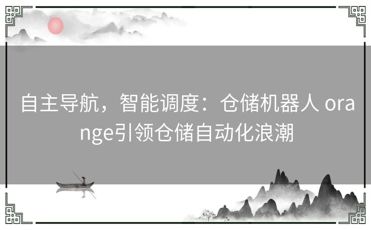 自主导航，智能调度：仓储机器人 orange引领仓储自动化浪潮