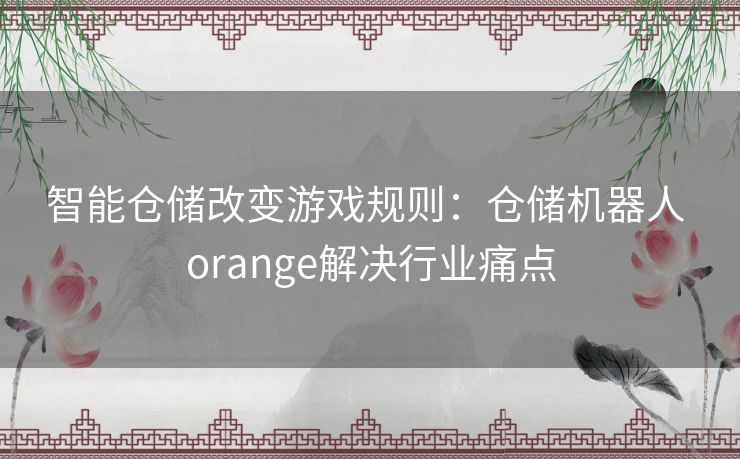 智能仓储改变游戏规则：仓储机器人 orange解决行业痛点