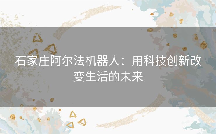 石家庄阿尔法机器人：用科技创新改变生活的未来