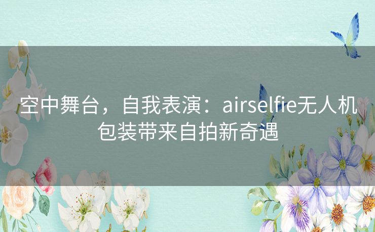 空中舞台，自我表演：airselfie无人机包装带来自拍新奇遇