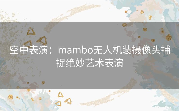 空中表演：mambo无人机装摄像头捕捉绝妙艺术表演