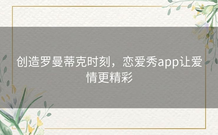 创造罗曼蒂克时刻，恋爱秀app让爱情更精彩