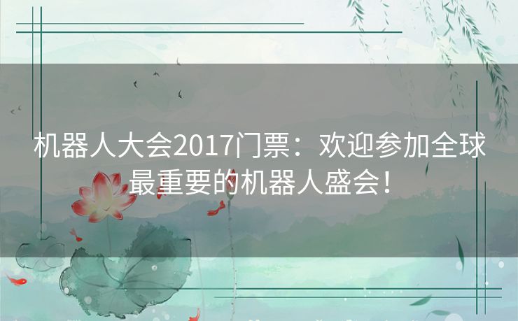 机器人大会2017门票：欢迎参加全球最重要的机器人盛会！