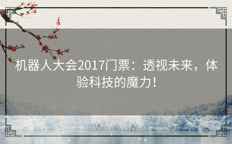 机器人大会2017门票：透视未来，体验科技的魔力！