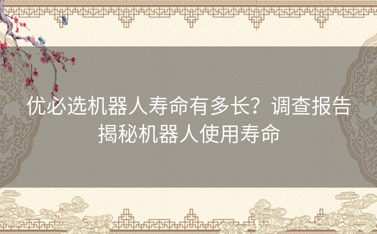 优必选机器人寿命有多长？调查报告揭秘机器人使用寿命