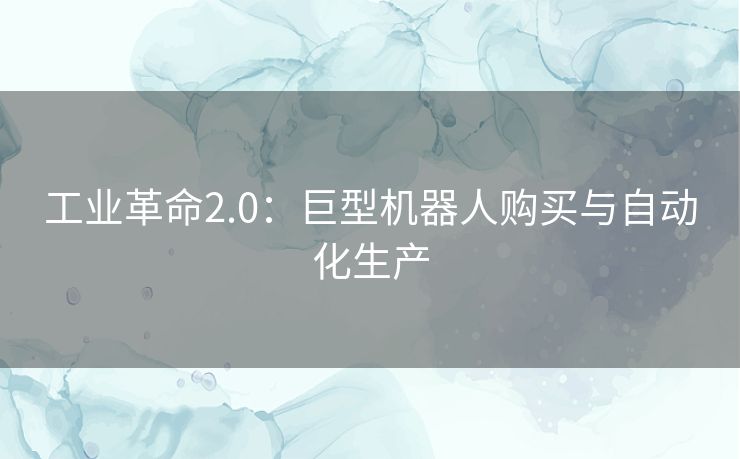 工业革命2.0：巨型机器人购买与自动化生产