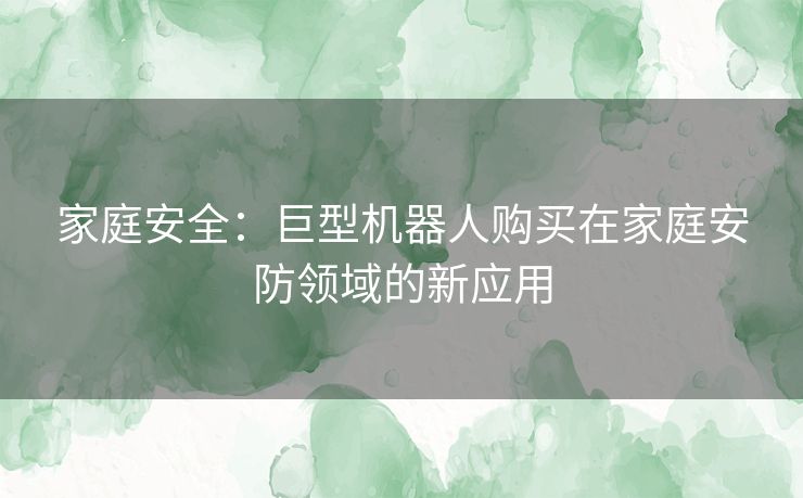 家庭安全：巨型机器人购买在家庭安防领域的新应用