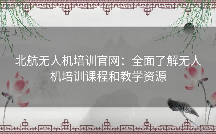 北航无人机培训官网：全面了解无人机培训课程和教学资源