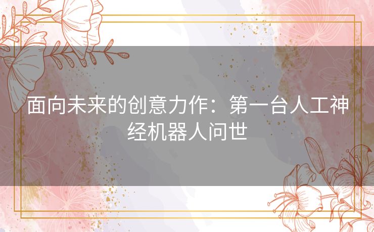 面向未来的创意力作：第一台人工神经机器人问世