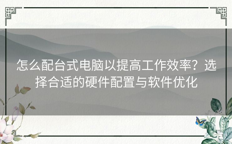 怎么配台式电脑以提高工作效率？选择合适的硬件配置与软件优化