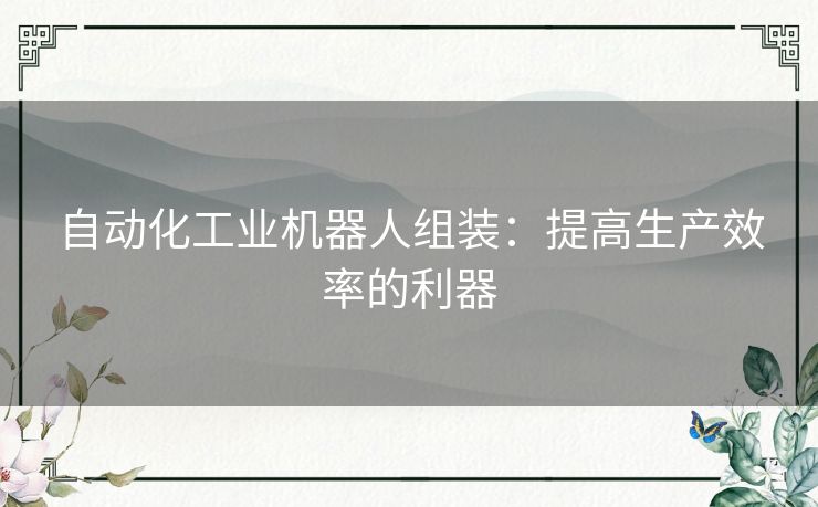 自动化工业机器人组装：提高生产效率的利器