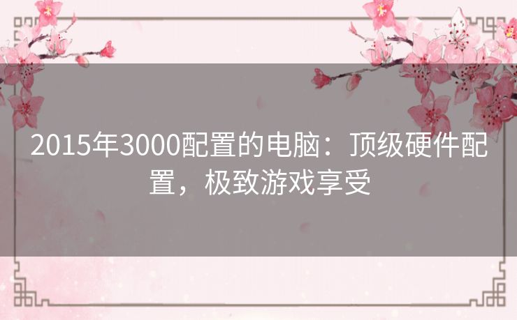 2015年3000配置的电脑：顶级硬件配置，极致游戏享受