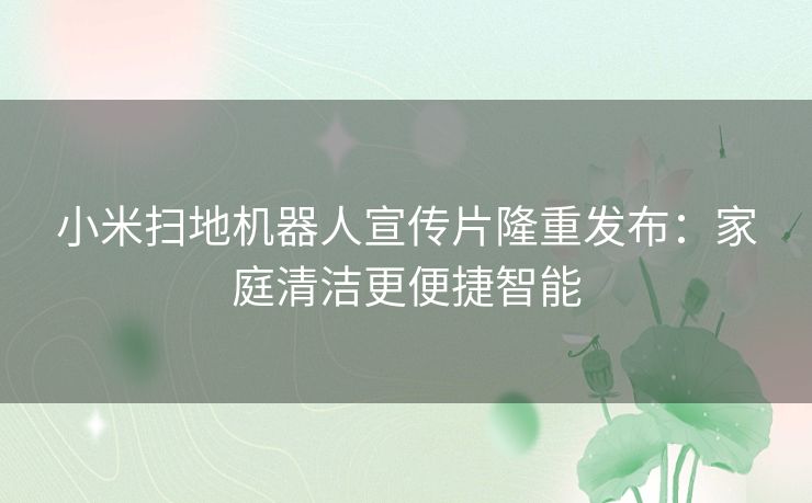 小米扫地机器人宣传片隆重发布：家庭清洁更便捷智能