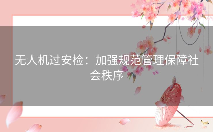 无人机过安检：加强规范管理保障社会秩序