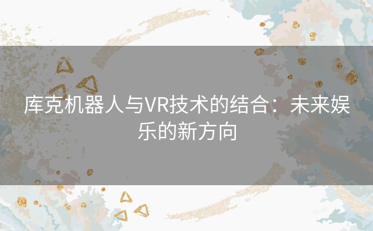 库克机器人与VR技术的结合：未来娱乐的新方向