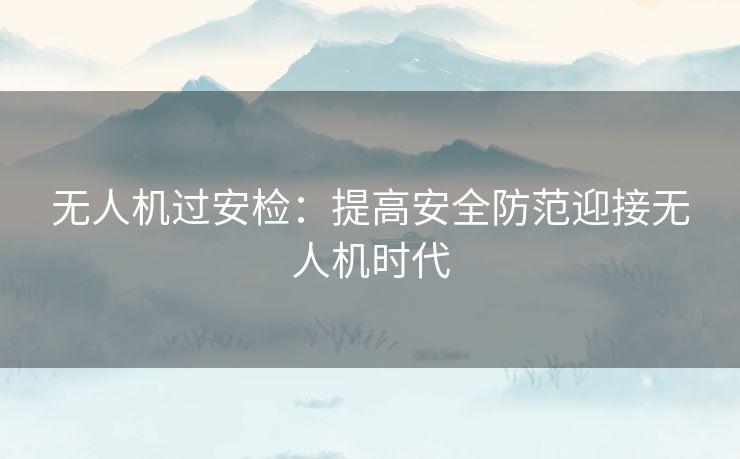 无人机过安检：提高安全防范迎接无人机时代