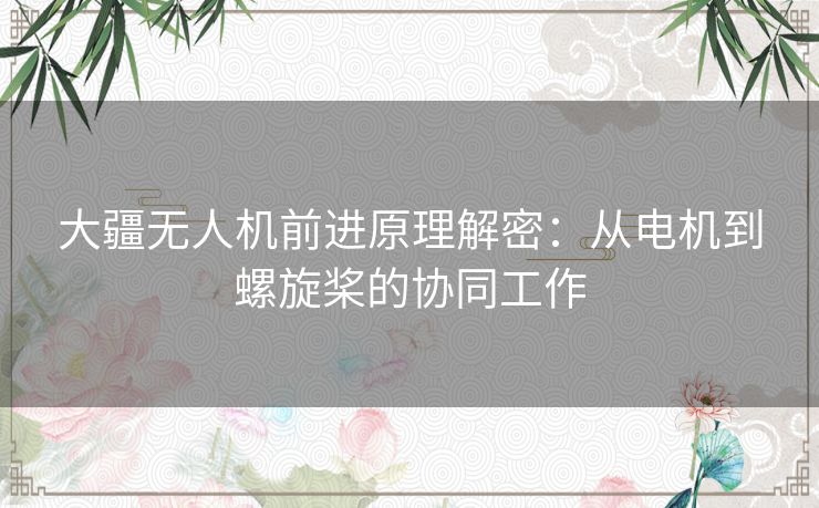 大疆无人机前进原理解密：从电机到螺旋桨的协同工作