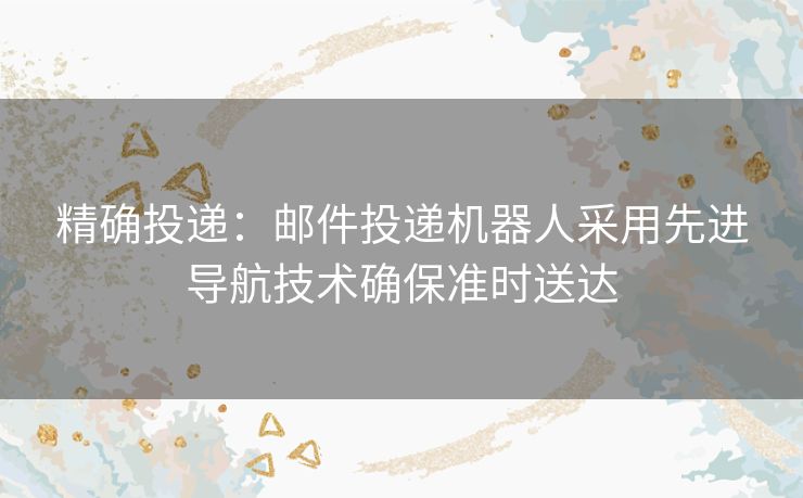 精确投递：邮件投递机器人采用先进导航技术确保准时送达