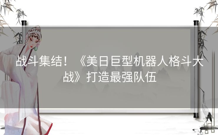 战斗集结！《美日巨型机器人格斗大战》打造最强队伍