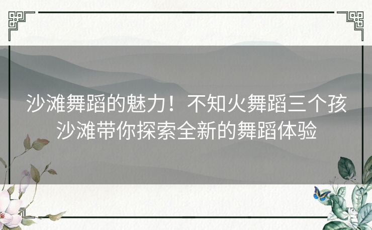 沙滩舞蹈的魅力！不知火舞蹈三个孩沙滩带你探索全新的舞蹈体验