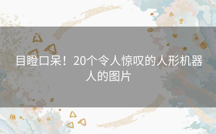 目瞪口呆！20个令人惊叹的人形机器人的图片