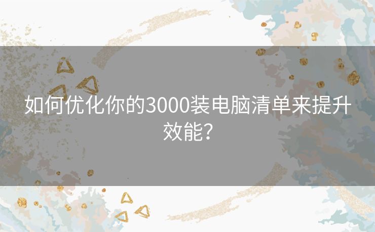 如何优化你的3000装电脑清单来提升效能？