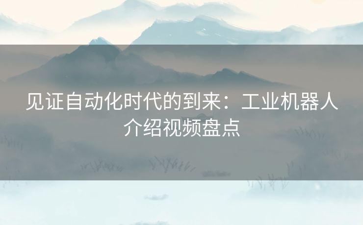 见证自动化时代的到来：工业机器人介绍视频盘点