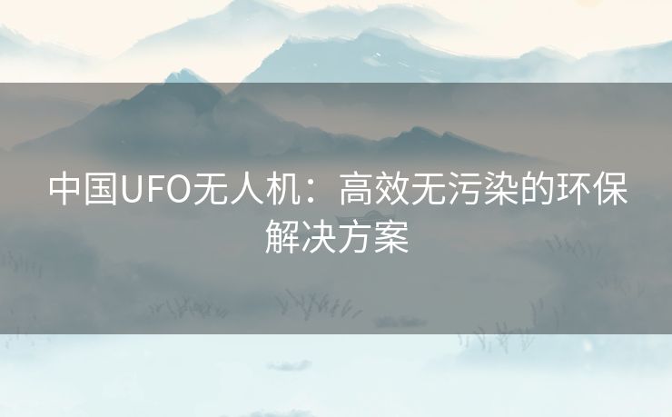 中国UFO无人机：高效无污染的环保解决方案