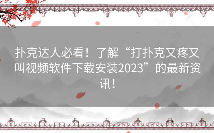 扑克达人必看！了解“打扑克又疼又叫视频软件下载安装2023”的最新资讯！