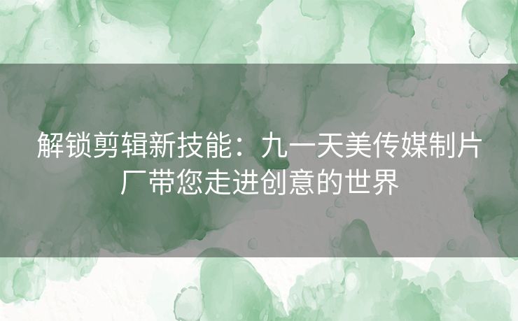 解锁剪辑新技能：九一天美传媒制片厂带您走进创意的世界