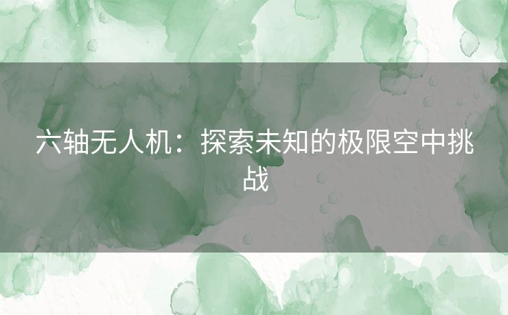 六轴无人机：探索未知的极限空中挑战