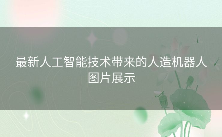 最新人工智能技术带来的人造机器人图片展示