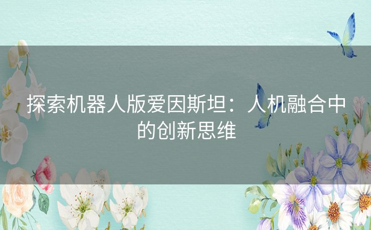 探索机器人版爱因斯坦：人机融合中的创新思维