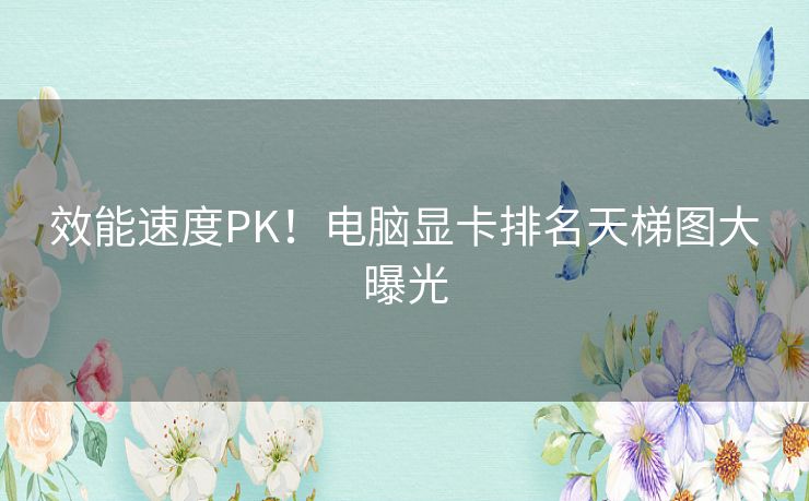 效能速度PK！电脑显卡排名天梯图大曝光