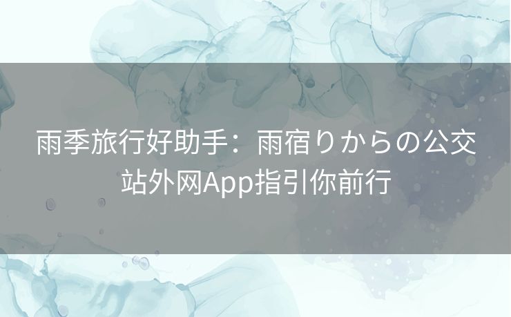 雨季旅行好助手：雨宿りからの公交站外网App指引你前行