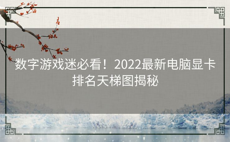 数字游戏迷必看！2022最新电脑显卡排名天梯图揭秘