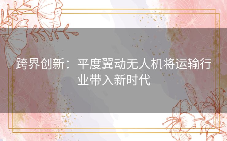 跨界创新：平度翼动无人机将运输行业带入新时代