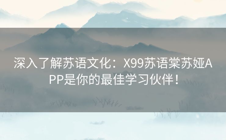 深入了解苏语文化：X99苏语棠苏娅APP是你的最佳学习伙伴！