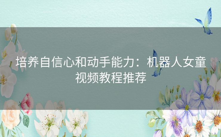 培养自信心和动手能力：机器人女童视频教程推荐