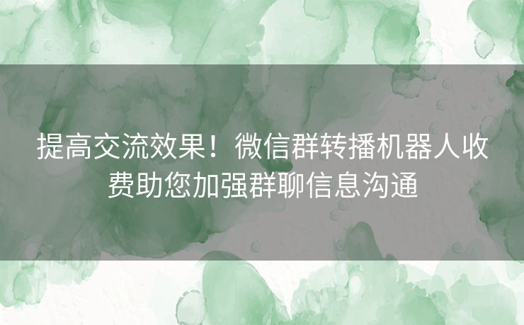 提高交流效果！微信群转播机器人收费助您加强群聊信息沟通