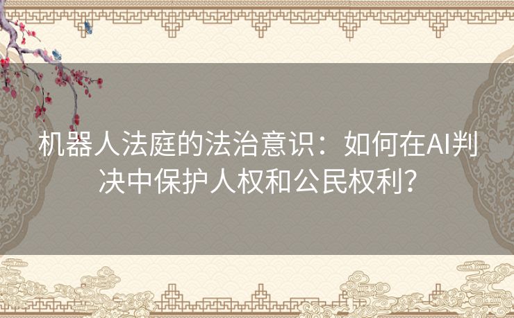 机器人法庭的法治意识：如何在AI判决中保护人权和公民权利？